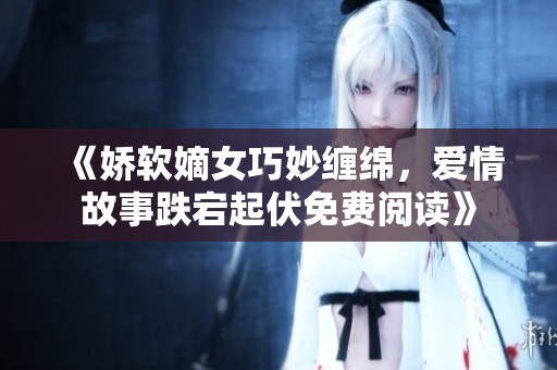 《娇软嫡女巧妙缠绵，爱情故事跌宕起伏免费阅读》