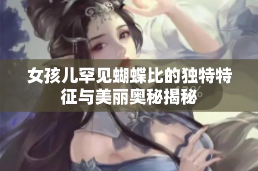 女孩儿罕见蝴蝶比的独特特征与美丽奥秘揭秘