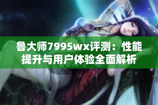 鲁大师7995wx评测：性能提升与用户体验全面解析