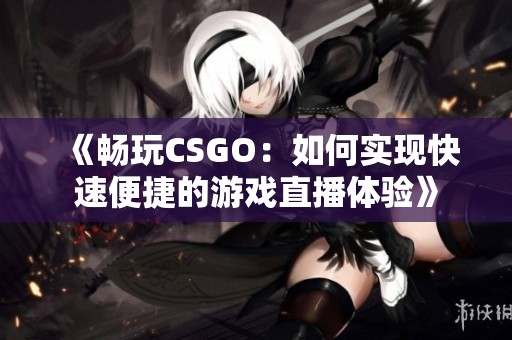 《畅玩CSGO：如何实现快速便捷的游戏直播体验》