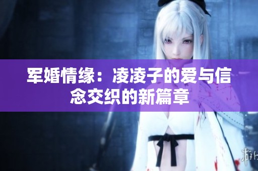 军婚情缘：凌凌子的爱与信念交织的新篇章