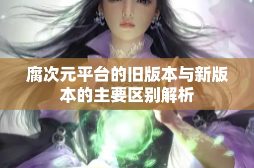 腐次元平台的旧版本与新版本的主要区别解析