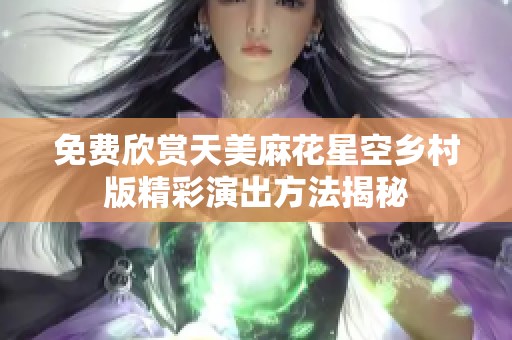 免费欣赏天美麻花星空乡村版精彩演出方法揭秘