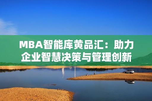 MBA智能库黄品汇：助力企业智慧决策与管理创新