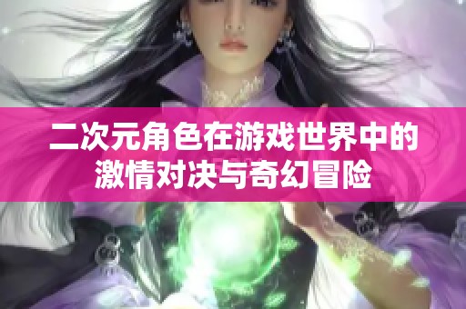 二次元角色在游戏世界中的激情对决与奇幻冒险