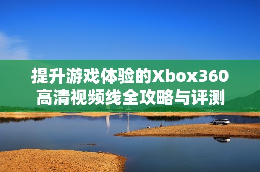 提升游戏体验的Xbox360高清视频线全攻略与评测