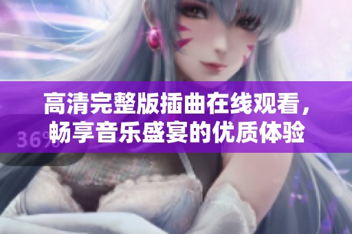 高清完整版插曲在线观看，畅享音乐盛宴的优质体验