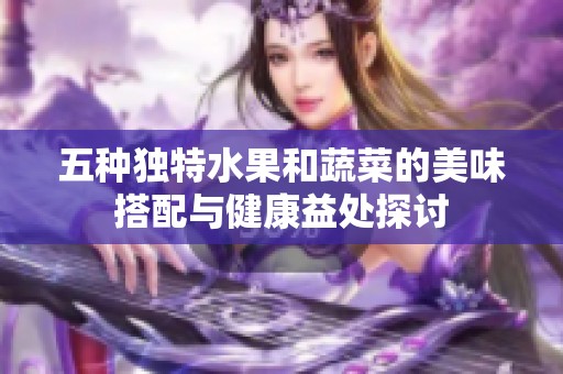 五种独特水果和蔬菜的美味搭配与健康益处探讨