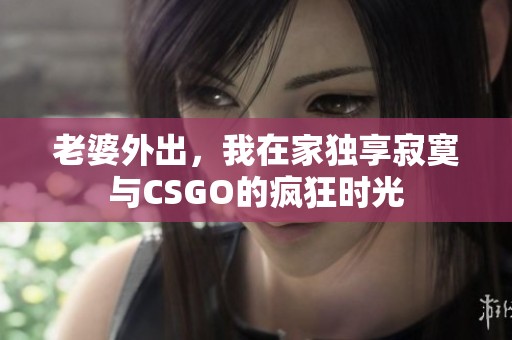 老婆外出，我在家独享寂寞与CSGO的疯狂时光