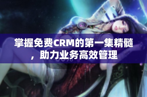 掌握免费CRM的第一集精髓，助力业务高效管理