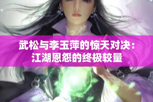 武松与李玉萍的惊天对决：江湖恩怨的终极较量