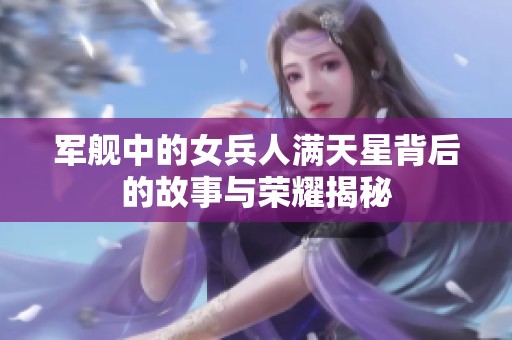 军舰中的女兵人满天星背后的故事与荣耀揭秘