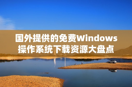 国外提供的免费Windows操作系统下载资源大盘点