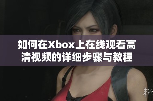 如何在Xbox上在线观看高清视频的详细步骤与教程