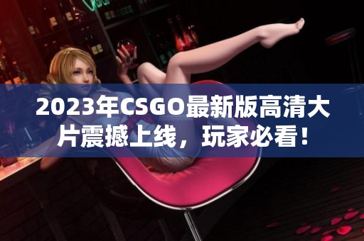 2023年CSGO最新版高清大片震撼上线，玩家必看！