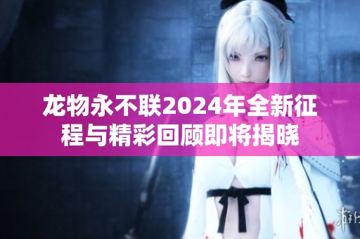 龙物永不联2024年全新征程与精彩回顾即将揭晓