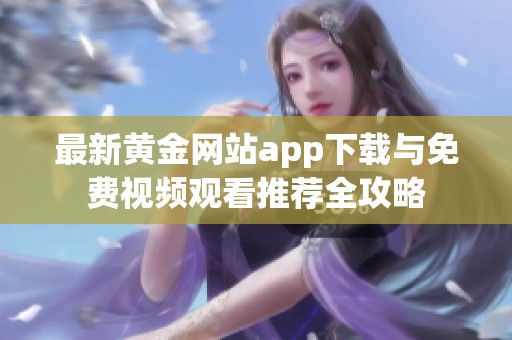 最新黄金网站app下载与免费视频观看推荐全攻略