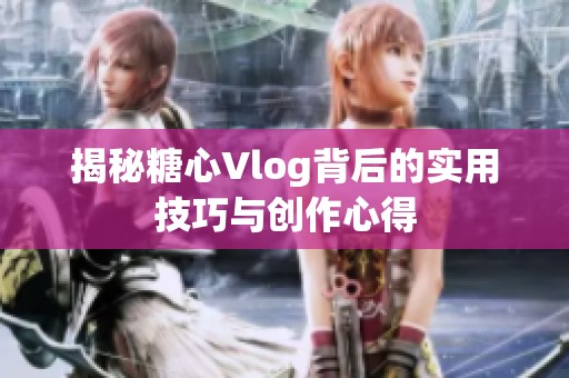 揭秘糖心Vlog背后的实用技巧与创作心得