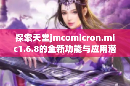 探索天堂jmcomicron.mic1.6.8的全新功能与应用潜力