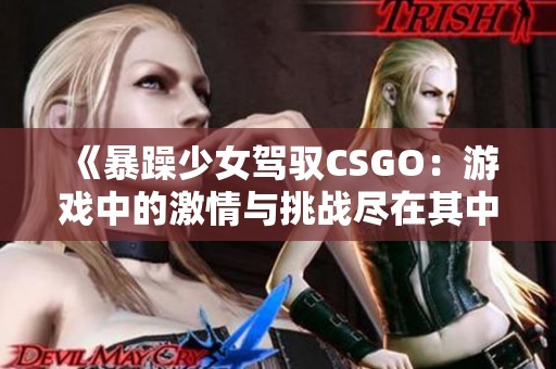 《暴躁少女驾驭CSGO：游戏中的激情与挑战尽在其中》