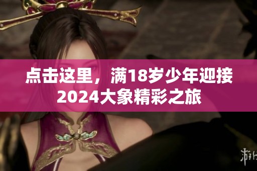 点击这里，满18岁少年迎接2024大象精彩之旅