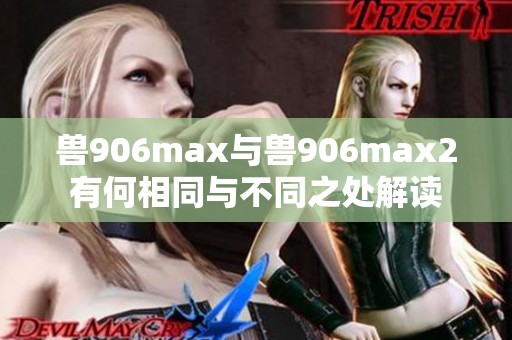 兽906max与兽906max2有何相同与不同之处解读
