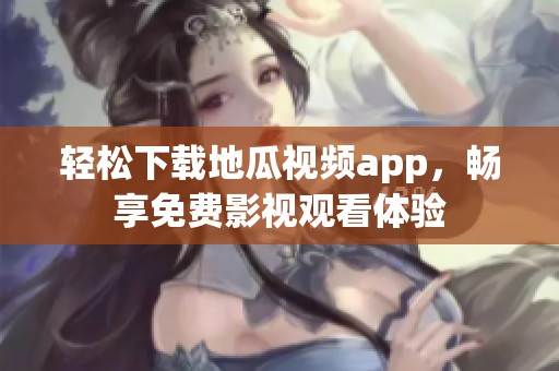 轻松下载地瓜视频app，畅享免费影视观看体验