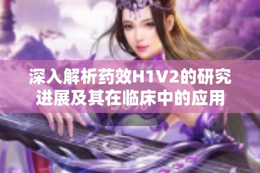 深入解析药效H1V2的研究进展及其在临床中的应用