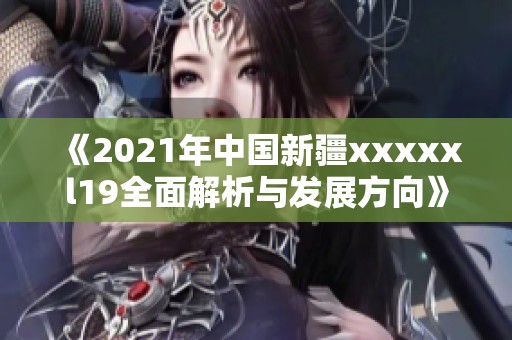 《2021年中国新疆xxxxxl19全面解析与发展方向》