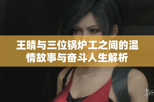 王晴与三位锅炉工之间的温情故事与奋斗人生解析