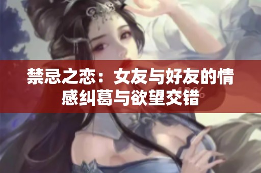 禁忌之恋：女友与好友的情感纠葛与欲望交错