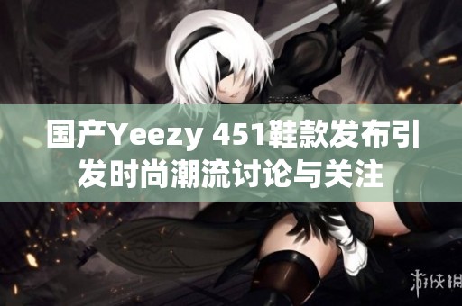 国产Yeezy 451鞋款发布引发时尚潮流讨论与关注