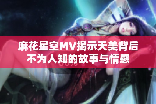 麻花星空MV揭示天美背后不为人知的故事与情感