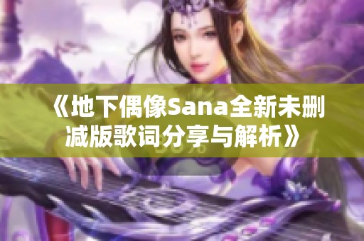 《地下偶像Sana全新未删减版歌词分享与解析》