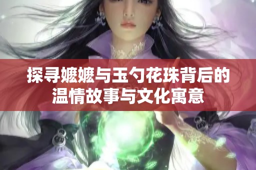 探寻嬷嬷与玉勺花珠背后的温情故事与文化寓意