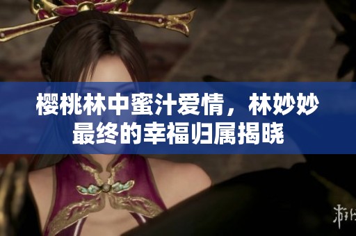 樱桃林中蜜汁爱情，林妙妙最终的幸福归属揭晓