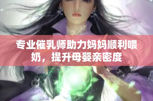 专业催乳师助力妈妈顺利喂奶，提升母婴亲密度