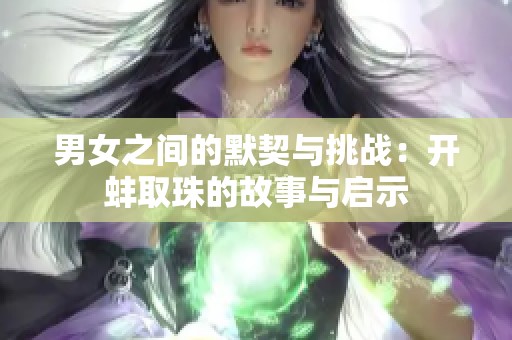 男女之间的默契与挑战：开蚌取珠的故事与启示