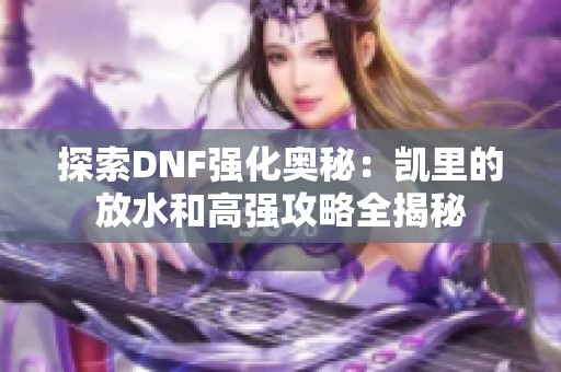 探索DNF强化奥秘：凯里的放水和高强攻略全揭秘