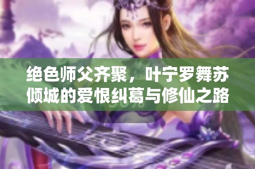 绝色师父齐聚，叶宁罗舞苏倾城的爱恨纠葛与修仙之路