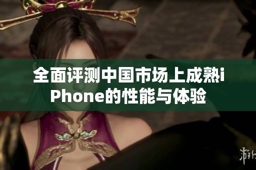全面评测中国市场上成熟iPhone的性能与体验