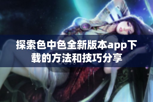 探索色中色全新版本app下载的方法和技巧分享