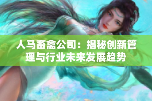 人马畜禽公司：揭秘创新管理与行业未来发展趋势