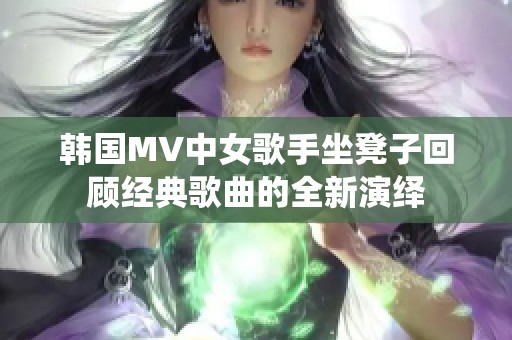 韩国MV中女歌手坐凳子回顾经典歌曲的全新演绎