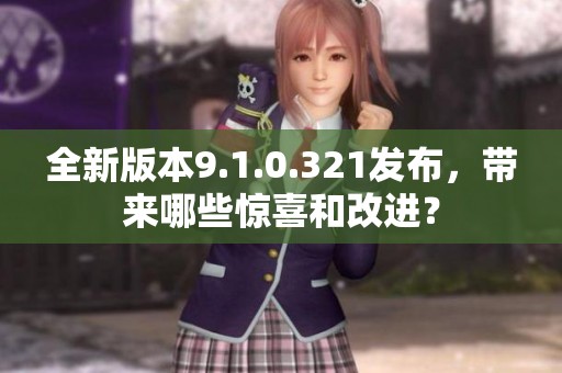 全新版本9.1.0.321发布，带来哪些惊喜和改进？