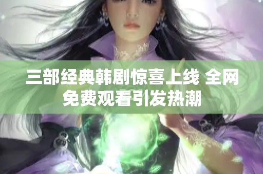 三部经典韩剧惊喜上线 全网免费观看引发热潮