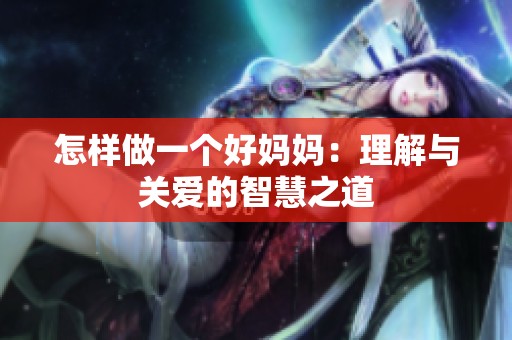 怎样做一个好妈妈：理解与关爱的智慧之道