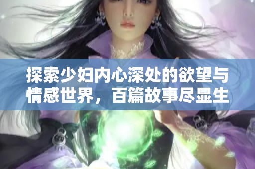 探索少妇内心深处的欲望与情感世界，百篇故事尽显生活真谛