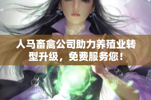 人马畜禽公司助力养殖业转型升级，免费服务您！