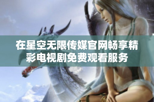 在星空无限传媒官网畅享精彩电视剧免费观看服务